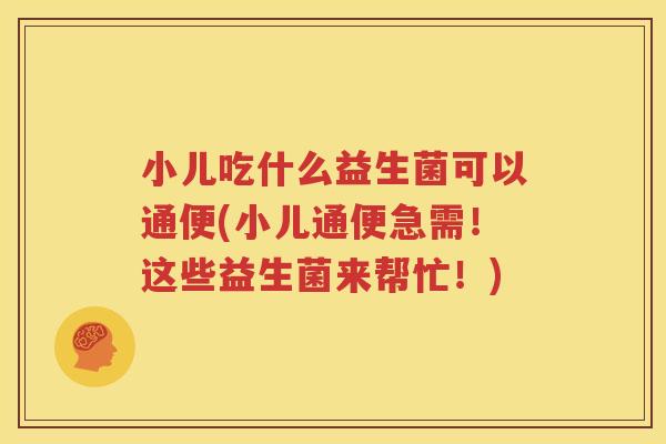 小儿吃什么益生菌可以通便(小儿通便急需！这些益生菌来帮忙！)