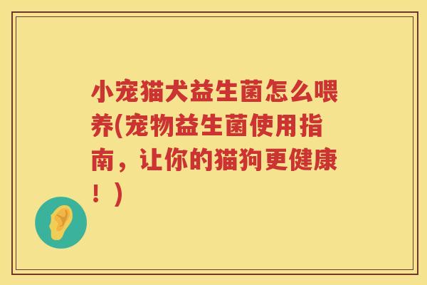 小宠猫犬益生菌怎么喂养(宠物益生菌使用指南，让你的猫狗更健康！)