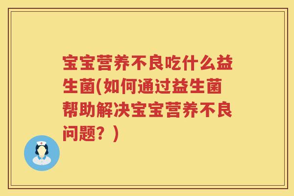 宝宝营养不良吃什么益生菌(如何通过益生菌帮助解决宝宝营养不良问题？)