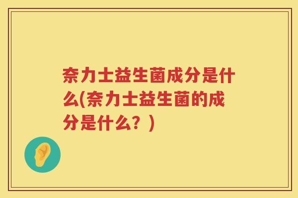 奈力士益生菌成分是什么(奈力士益生菌的成分是什么？)
