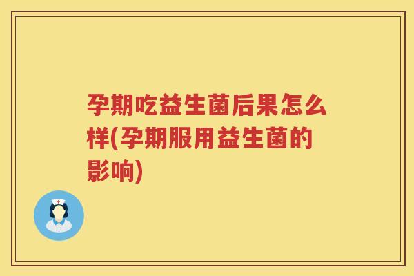 孕期吃益生菌后果怎么样(孕期服用益生菌的影响)