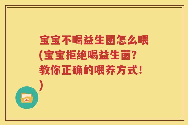 宝宝不喝益生菌怎么喂(宝宝拒绝喝益生菌？教你正确的喂养方式！)
