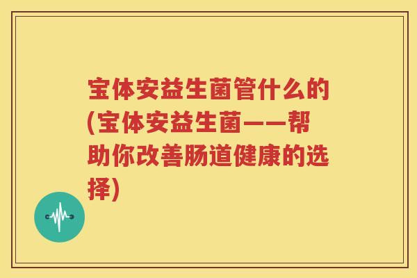 宝体安益生菌管什么的(宝体安益生菌——帮助你改善肠道健康的选择)