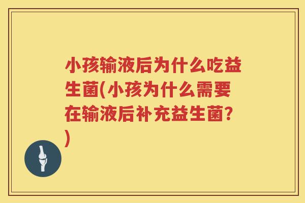 小孩输液后为什么吃益生菌(小孩为什么需要在输液后补充益生菌？)