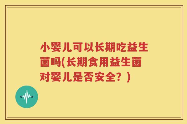 小婴儿可以长期吃益生菌吗(长期食用益生菌对婴儿是否安全？)