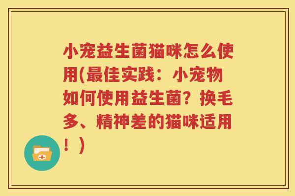 小宠益生菌猫咪怎么使用(最佳实践：小宠物如何使用益生菌？换毛多、精神差的猫咪适用！)
