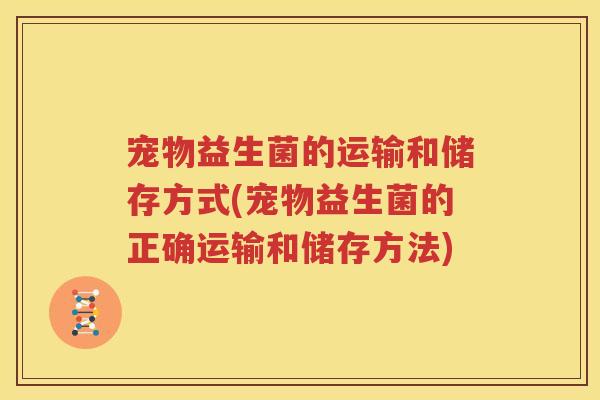 宠物益生菌的运输和储存方式(宠物益生菌的正确运输和储存方法)
