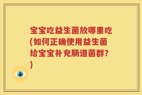 宝宝吃益生菌放哪里吃(如何正确使用益生菌给宝宝补充肠道菌群？)