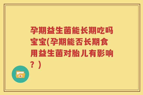 孕期益生菌能长期吃吗宝宝(孕期能否长期食用益生菌对胎儿有影响？)