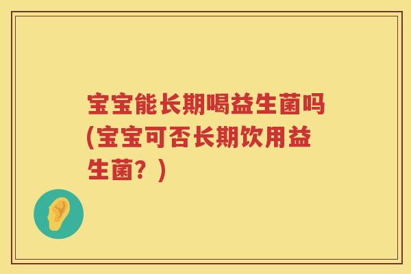 宝宝能长期喝益生菌吗(宝宝可否长期饮用益生菌？)