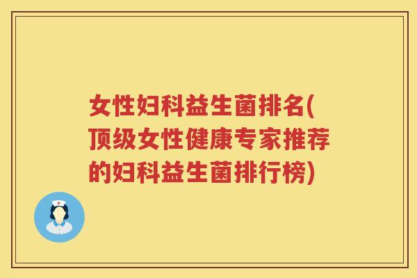 女性妇科益生菌排名(顶级女性健康专家推荐的妇科益生菌排行榜)