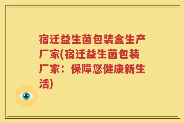 宿迁益生菌包装盒生产厂家(宿迁益生菌包装厂家：保障您健康新生活)