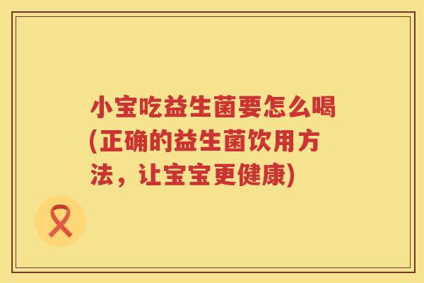 小宝吃益生菌要怎么喝(正确的益生菌饮用方法，让宝宝更健康)