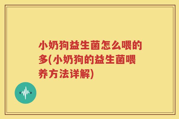 小奶狗益生菌怎么喂的多(小奶狗的益生菌喂养方法详解)