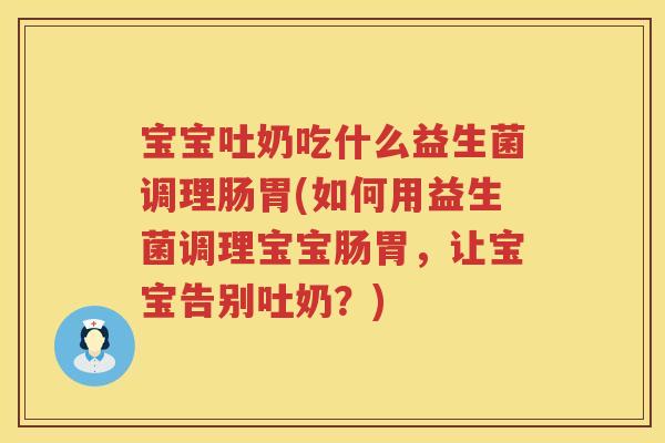 宝宝吐奶吃什么益生菌调理肠胃(如何用益生菌调理宝宝肠胃，让宝宝告别吐奶？)