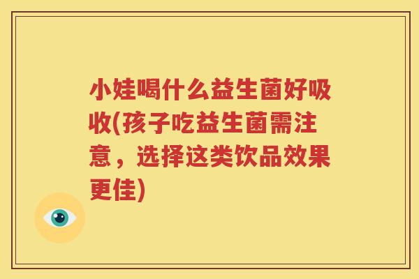 小娃喝什么益生菌好吸收(孩子吃益生菌需注意，选择这类饮品效果更佳)