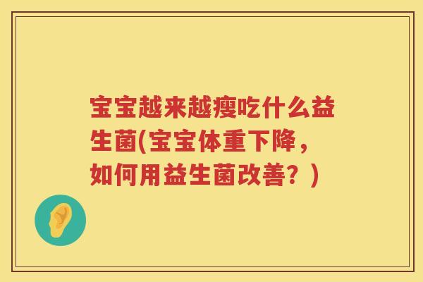 宝宝越来越瘦吃什么益生菌(宝宝体重下降，如何用益生菌改善？)