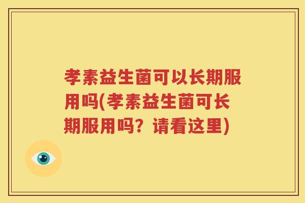 孝素益生菌可以长期服用吗(孝素益生菌可长期服用吗？请看这里)