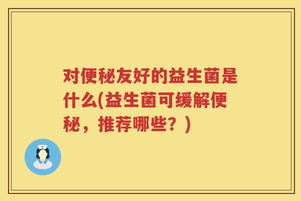 对便秘友好的益生菌是什么(益生菌可缓解便秘，推荐哪些？)