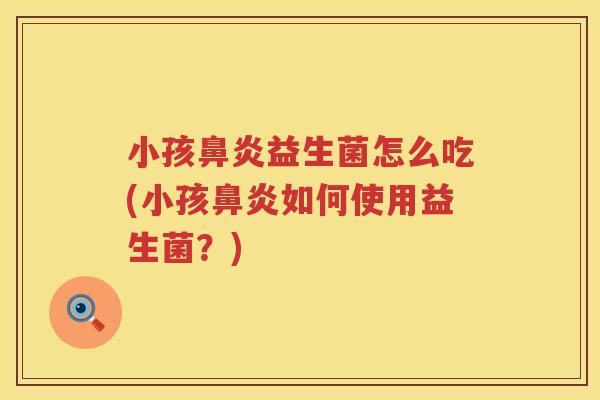 小孩鼻炎益生菌怎么吃(小孩鼻炎如何使用益生菌？)