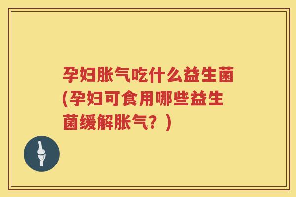 孕妇胀气吃什么益生菌(孕妇可食用哪些益生菌缓解胀气？)