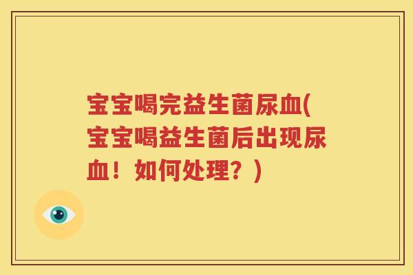 宝宝喝完益生菌尿血(宝宝喝益生菌后出现尿血！如何处理？)