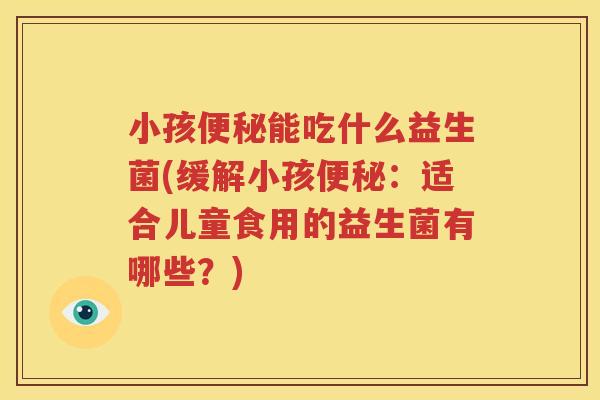 小孩便秘能吃什么益生菌(缓解小孩便秘：适合儿童食用的益生菌有哪些？)