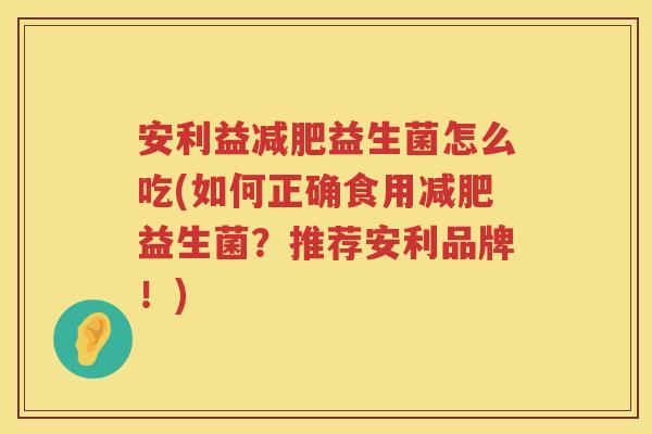 安利益减肥益生菌怎么吃(如何正确食用减肥益生菌？推荐安利品牌！)