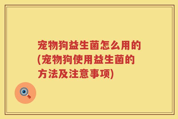 宠物狗益生菌怎么用的(宠物狗使用益生菌的方法及注意事项)