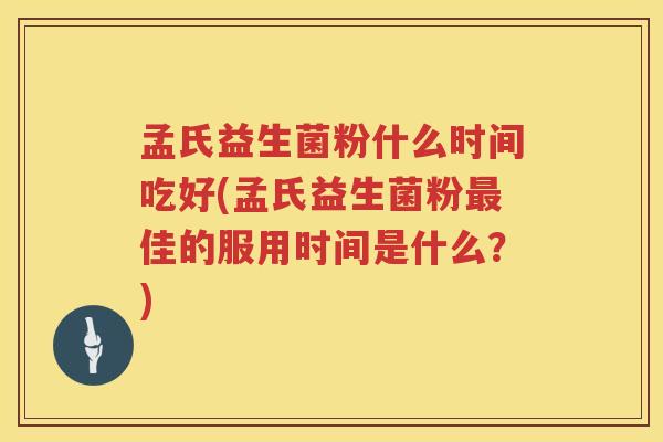 孟氏益生菌粉什么时间吃好(孟氏益生菌粉最佳的服用时间是什么？)