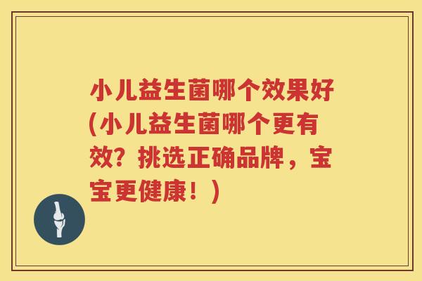 小儿益生菌哪个效果好(小儿益生菌哪个更有效？挑选正确品牌，宝宝更健康！)