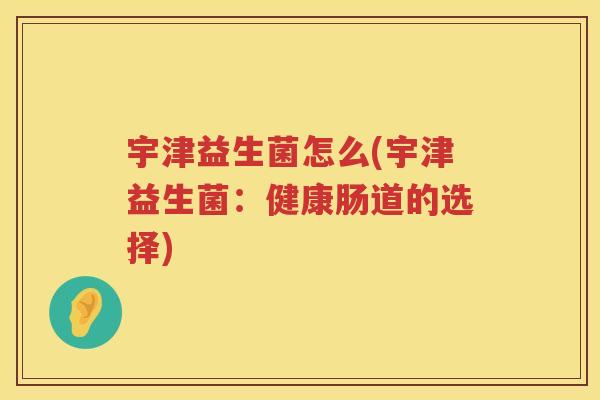 宇津益生菌怎么(宇津益生菌：健康肠道的选择)