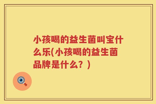 小孩喝的益生菌叫宝什么乐(小孩喝的益生菌品牌是什么？)