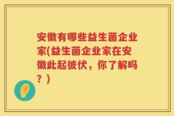 安徽有哪些益生菌企业家(益生菌企业家在安徽此起彼伏，你了解吗？)