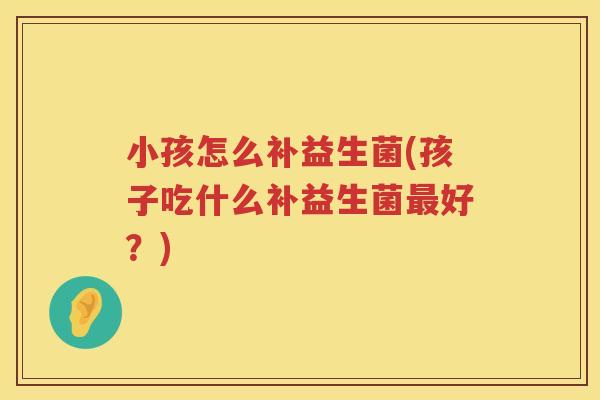 小孩怎么补益生菌(孩子吃什么补益生菌最好？)