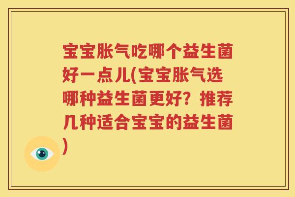 宝宝胀气吃哪个益生菌好一点儿(宝宝胀气选哪种益生菌更好？推荐几种适合宝宝的益生菌)
