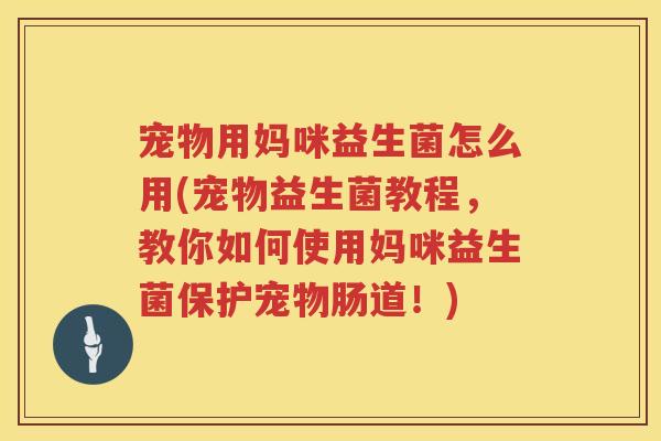 宠物用妈咪益生菌怎么用(宠物益生菌教程，教你如何使用妈咪益生菌保护宠物肠道！)