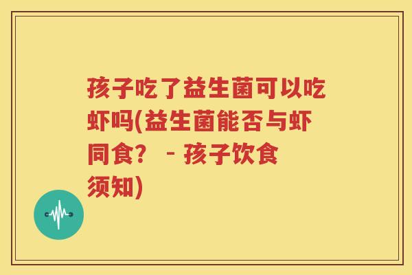 孩子吃了益生菌可以吃虾吗(益生菌能否与虾同食？ - 孩子饮食须知)
