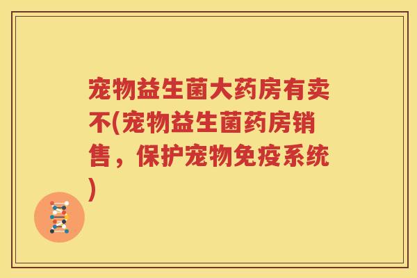 宠物益生菌大药房有卖不(宠物益生菌药房销售，保护宠物免疫系统)