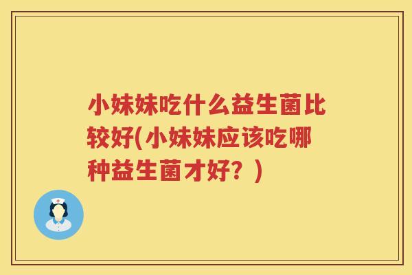 小妹妹吃什么益生菌比较好(小妹妹应该吃哪种益生菌才好？)