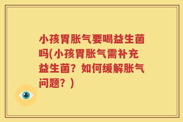 小孩胃胀气要喝益生菌吗(小孩胃胀气需补充益生菌？如何缓解胀气问题？)