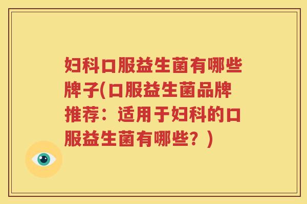 妇科口服益生菌有哪些牌子(口服益生菌品牌推荐：适用于妇科的口服益生菌有哪些？)