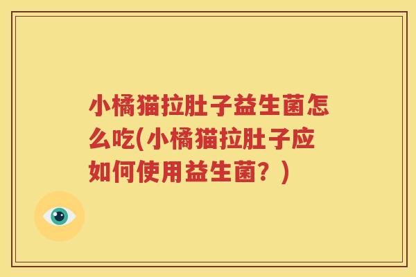 小橘猫拉肚子益生菌怎么吃(小橘猫拉肚子应如何使用益生菌？)