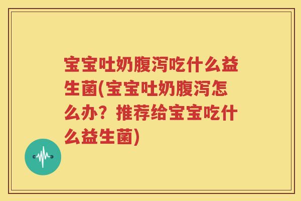 宝宝吐奶腹泻吃什么益生菌(宝宝吐奶腹泻怎么办？推荐给宝宝吃什么益生菌)