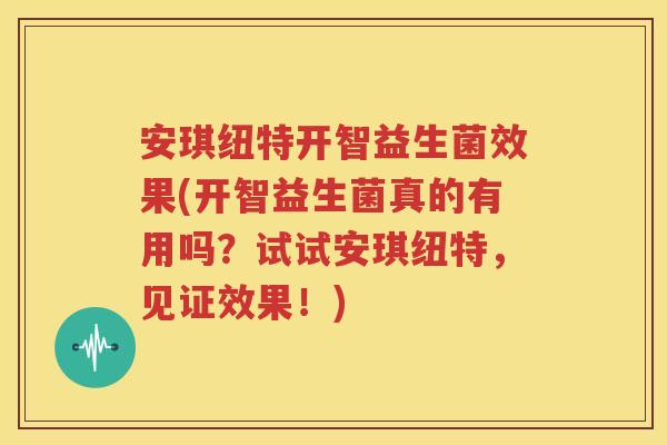 安琪纽特开智益生菌效果(开智益生菌真的有用吗？试试安琪纽特，见证效果！)