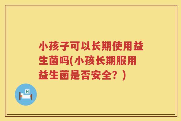 小孩子可以长期使用益生菌吗(小孩长期服用益生菌是否安全？)