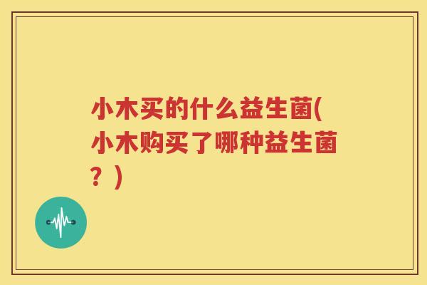 小木买的什么益生菌(小木购买了哪种益生菌？)