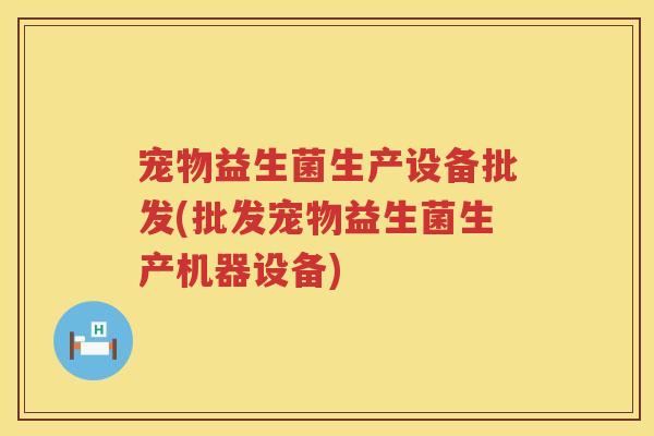 宠物益生菌生产设备批发(批发宠物益生菌生产机器设备)