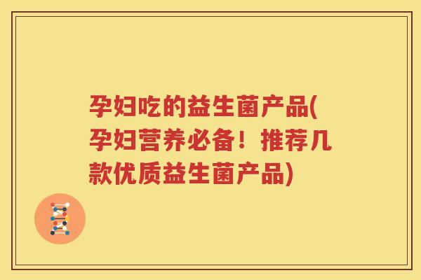 孕妇吃的益生菌产品(孕妇营养必备！推荐几款优质益生菌产品)