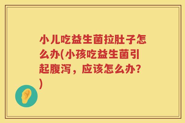 小儿吃益生菌拉肚子怎么办(小孩吃益生菌引起腹泻，应该怎么办？)